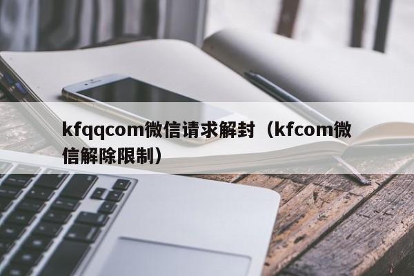 kfqqcom微信请求解封（kfcom微信解除限制）