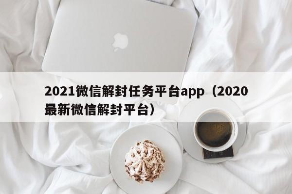 2021微信解封任务平台app（2020最新微信解封平台）