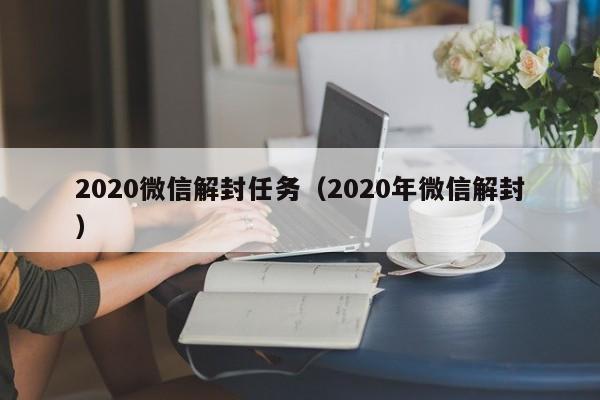 2020微信解封任务（2020年微信解封）